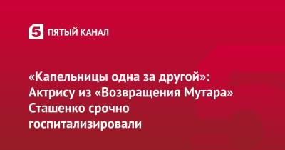 «Капельницы одна за другой»: Актрису из «Возвращения Мутара» Сташенко срочно госпитализировали - 5-tv.ru - Москва