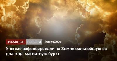 Ученые зафиксировали на Земле сильнейшую за два года магнитную бурю - kubnews.ru
