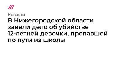 Глеб Никитин - В Нижегородской области завели дело об убийстве 12-летней девочки, пропавшей по пути из школы - tvrain.ru - Нижегородская обл.