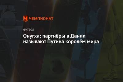 Владимир Путин - Леонид Слуцкий - Юрий Жирков - Онугха: партнёры в Дании называют Путина королём мира - championat.com - Краснодар - Новосибирск - Дания