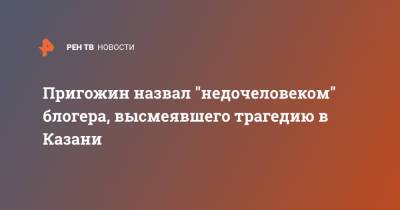 Иосиф Пригожин - Андрей Петров - Ильназ Галявиев - Пригожин назвал "недочеловеком" блогера, высмеявшего трагедию в Казани - ren.tv - Казань