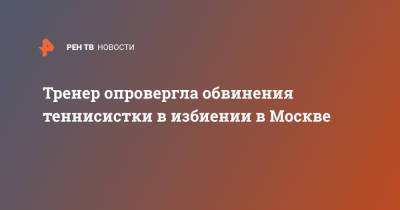 Тренер опровергла обвинения теннисистки в избиении в Москве - ren.tv - Москва
