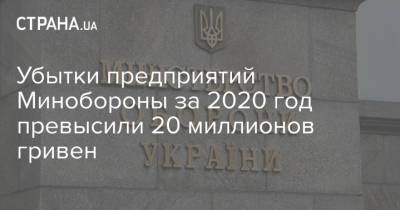 Убытки предприятий Минобороны за 2020 год превысили 20 миллионов гривен - strana.ua - Минобороны