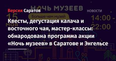 Квесты, дегустация калача и восточного чая, мастер-классы: обнародована программа акции «Ночь музеев» в Саратове и Энгельсе - nversia.ru - Саратовская обл. - Саратов