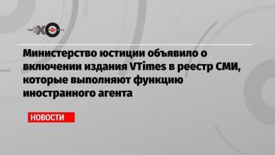 Андрей Шмаров - Министерство юстиции объявило о включении издания VTimes в реестр СМИ, которые выполняют функцию иностранного агента - echo.msk.ru