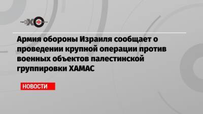 Армия обороны Израиля сообщает о проведении крупной операции против военных объектов палестинской группировки ХАМАС - echo.msk.ru - Палестина
