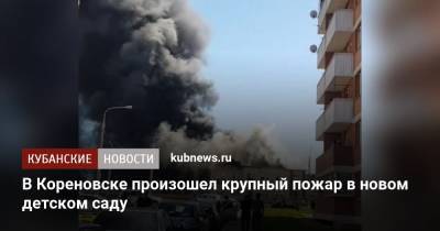 В Кореновске произошел крупный пожар в новом детском саду - kubnews.ru - Краснодарский край - Кореновск