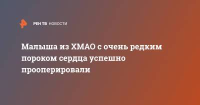 Малыша из ХМАО с очень редким пороком сердца успешно прооперировали - ren.tv - Югра