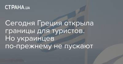 Харис Теохарис - Сегодня Греция открыла границы для туристов. Но украинцев по-прежнему не пускают - strana.ua - Греция