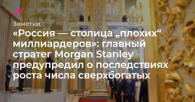 Morgan Stanley - «Россия — столица „плохих“ миллиардеров»: главный стратег Morgan Stanley предупредил о последствиях роста числа сверхбогатых - tvrain.ru