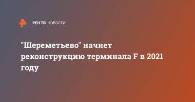 Андрей Никулин - "Шереметьево" начнет реконструкцию терминала F в 2021 году - ren.tv - Москва - Реконструкция