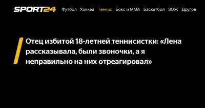 Отец избитой 18-летней теннисистки: «Лена рассказывала, были звоночки, а я неправильно на них отреагировал» - sport24.ru