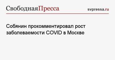 Сергей Собянин - Собянин прокомментировал рост заболеваемости COVID в Москве - svpressa.ru - Москва