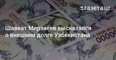 Шавкат Мирзиеев - Шавкат Мирзиёев высказался о внешнем долге Узбекистана - gazeta.uz - Узбекистан