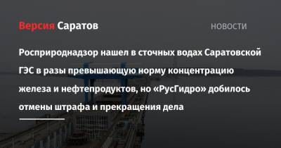 Росприроднадзор нашел в сточных водах Саратовской ГЭС в разы превышающую норму концентрацию железа и нефтепродуктов, но «РусГидро» добилось отмены штрафа и прекращения дела - nversia.ru - Саратовская обл. - Саратов