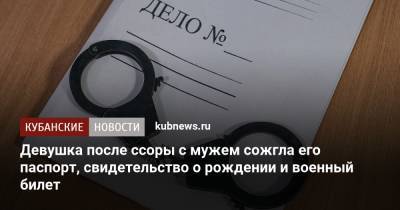 Девушка после ссоры с мужем сожгла его паспорт, свидетельство о рождении и военный билет - kubnews.ru - Краснодарский край - Абинск