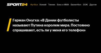 Владимир Путин - Герман Онугха: «В Дании футболисты называют Путина королем мира. Постоянно спрашивают, есть ли у меня его телефон» - sport24.ru - Краснодар - Дания