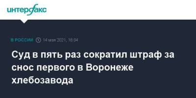 Суд в пять раз сократил штраф за снос первого в Воронеже хлебозавода - smartmoney.one - Москва - Воронеж
