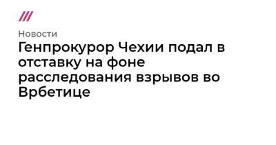 Генпрокурор Чехии подал в отставку на фоне расследования взрывов во Врбетице - tvrain.ru - деревня Врбетица