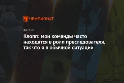 Юрген Клопп - Клопп: мои команды часто находятся в роли преследователя, так что я в обычной ситуации - championat.com - Англия