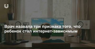 Врач назвала три признака того, что ребенок стал интернет-зависимым - news.tut.by