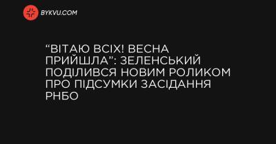 “Вітаю всіх! Весна прийшла”: Зеленський поділився новим роликом про підсумки засідання РНБО - bykvu.com - Україна