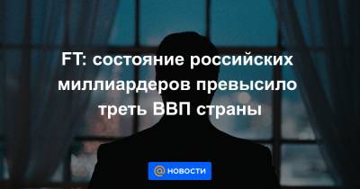 FT: состояние российских миллиардеров превысило треть ВВП страны - news.mail.ru - Швеция