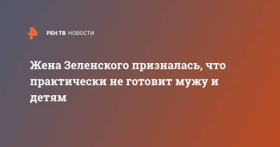 Владимир Зеленский - Елена Зеленская - Жена Зеленского призналась, что практически не готовит мужу и детям - ren.tv - Украина