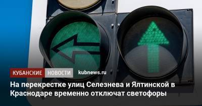 На перекрестке улиц Селезнева и Ялтинской в Краснодаре временно отключат светофоры - kubnews.ru - Краснодарский край - Краснодар