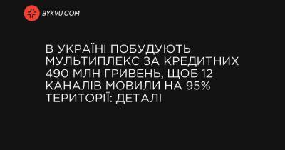 В Україні побудують мультиплекс за кредитних 490 млн гривень, щоб 12 каналів мовили на 95% території: деталі - bykvu.com - Україна