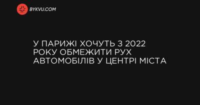 У Парижі хочуть з 2022 року обмежити рух автомобілів у центрі міста - bykvu.com - Украина