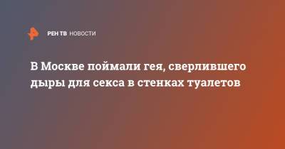 В Москве поймали гея, сверлившего дыры для секса в стенках туалетов - ren.tv - Москва