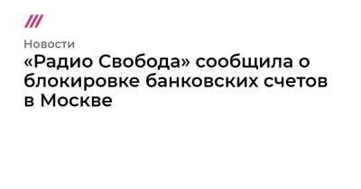 «Радио Свобода» сообщила о блокировке банковских счетов в Москве - tvrain.ru - Москва - Тверь