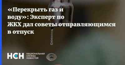 «Перекрыть газ и воду»: Эксперт по ЖКХ дал советы отправляющимся в отпуск - nsn.fm