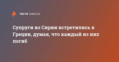 Супруги из Сирии встретились в Греции, думая, что каждый из них погиб - ren.tv - Сирия - Washington - Греция
