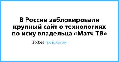 В России заблокировали крупный сайт о технологиях по иску владельца «Матч ТВ» - forbes.ru