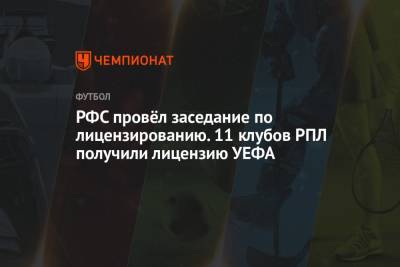 РФС провёл заседание по лицензированию. 11 клубов РПЛ получили лицензию УЕФА - championat.com - Санкт-Петербург