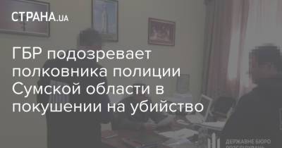 ГБР подозревает полковника полиции Сумской области в покушении на убийство - strana.ua - Сумская обл.