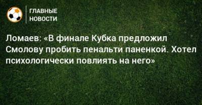 Федор Смолов - Иван Ломаев - Ломаев: «В финале Кубка предложил Смолову пробить пенальти паненкой. Хотел психологически повлиять на него» - bombardir.ru