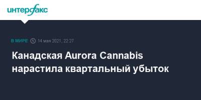 Канадская Aurora Cannabis нарастила квартальный убыток - interfax.ru - Москва - Канада