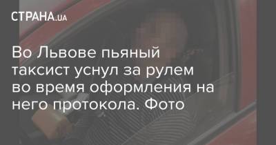 Во Львове пьяный таксист уснул за рулем во время оформления на него протокола. Фото - strana.ua - Киев - Львов - Кременчуг