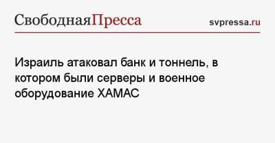 Израиль атаковал банк и тоннель, в котором были серверы и военное оборудование ХАМАС - svpressa.ru - Москва - Тель-Авив