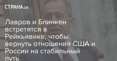Сергей Лавров - Энтони Блинкен - Лавров и Блинкен встретятся в Рейкьявике, чтобы вернуть отношения США и России на стабильный путь - strana.ua - Россия - США - Вашингтон - Дания - Гренландия - Исландия - Рейкьявик
