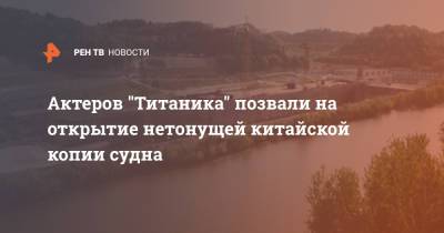 Джеймс Кэмерон - Актеров "Титаника" позвали на открытие нетонущей китайской копии судна - ren.tv