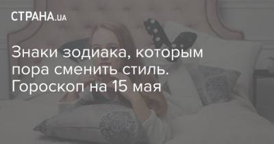 Знаки зодиака, которым пора сменить стиль. Гороскоп на 15 мая - strana.ua