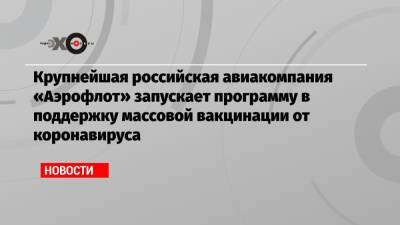 Крупнейшая российская авиакомпания «Аэрофлот» запускает программу в поддержку массовой вакцинации от коронавируса - echo.msk.ru