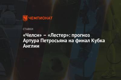 Артур Петросьян - «Челси» – «Лестер»: прогноз Артура Петросьяна на финал Кубка Англии - championat.com - Англия