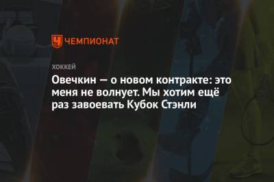 Александр Овечкин - Овечкин — о новом контракте: это меня не волнует. Мы хотим ещё раз завоевать Кубок Стэнли - championat.com - Вашингтон