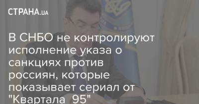 В СНБО не контролируют исполнение указа о санкциях против россиян, которые показывает сериал от "Квартала 95" - strana.ua - Снбо