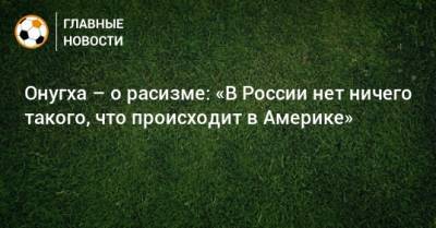 Онугха – о расизме: «В России нет ничего такого, что происходит в Америке» - bombardir.ru - Краснодар
